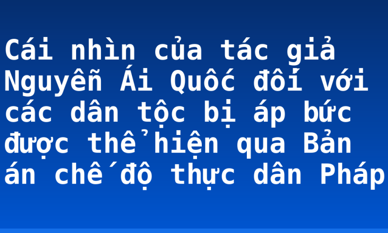 Cái nhìn của tác giả Nguyễn Ái Quốc đối với các dân tộc bị áp bức được thể hiện qua Bản án chế độ thực dân Pháp