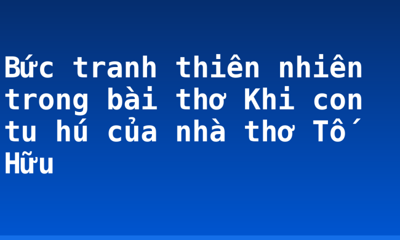 Bức tranh thiên nhiên trong bài thơ Khi con tu hú của nhà thơ Tố Hữu