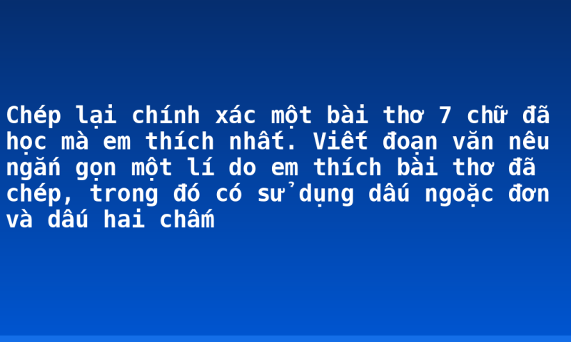 Chép lại chính xác một bài thơ 7 chữ đã học mà em thích nhất. Viết đoạn văn nêu ngắn gọn một lí do em thích bài thơ đã chép, trong đó có sử dụng dấu ngoặc đơn và dấu hai chấm