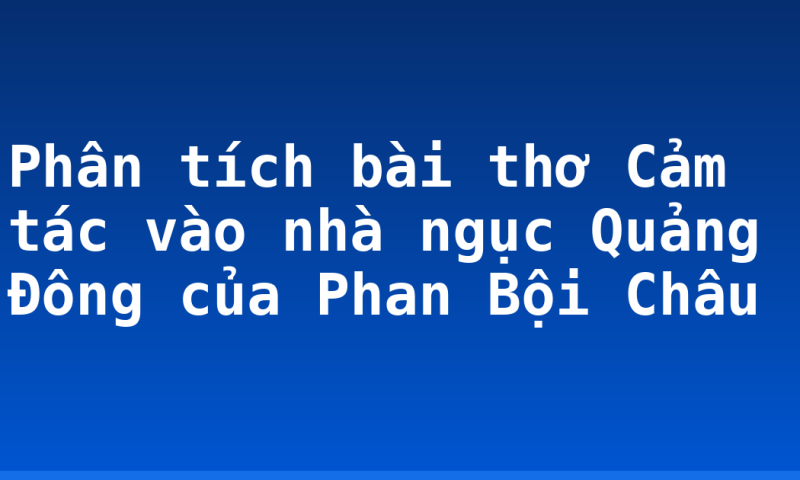 Phân tích bài thơ Cảm tác vào nhà ngục Quảng Đông của Phan Bội Châu