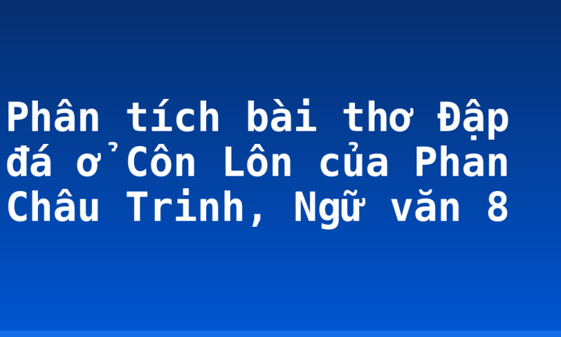 Phân tích bài thơ Đập đá ở Côn Lôn của Phan Châu Trinh, Ngữ văn 8