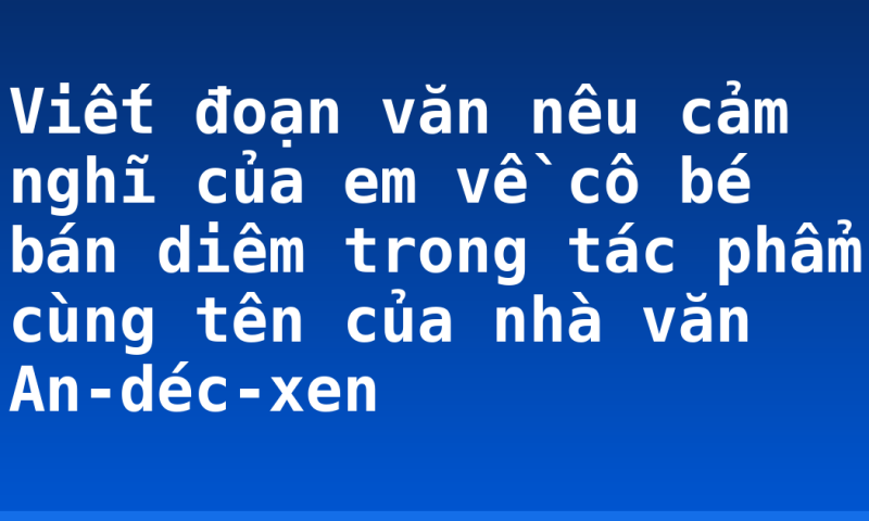Viết đoạn văn nêu cảm nghĩ của em về cô bé bán diêm trong tác phẩm cùng tên của nhà văn An-déc-xen