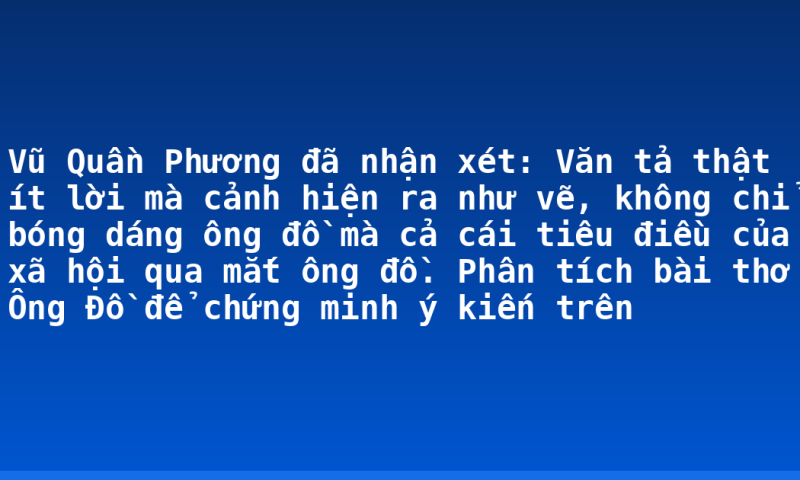 Vũ Quần Phương đã nhận xét: Văn tả thật ít lời mà cảnh hiện ra như vẽ, không chỉ bóng dáng ông đồ mà cả cái tiêu điều của xã hội qua mắt ông đồ. Phân tích bài thơ Ông Đồ để chứng minh ý kiến trên