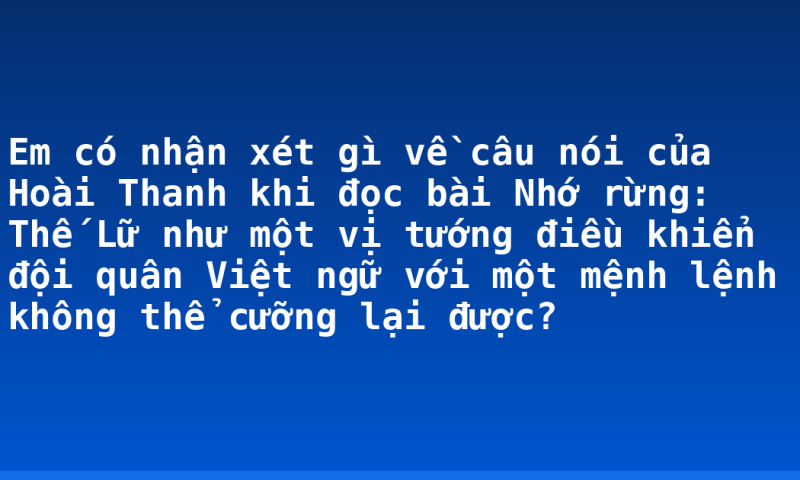 Em có nhận xét gì về câu nói của Hoài Thanh khi đọc bài Nhớ rừng: Thế Lữ như một vị tướng điều khiển đội quân Việt ngữ với một mệnh lệnh không thể cưỡng lại được?