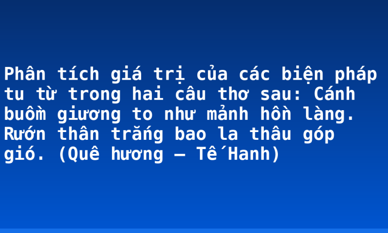 Phân tích giá trị của các biện pháp tu từ trong hai câu thơ sau: Cánh buồm giương to như mảnh hồn làng. Rướn thân trắng bao la thâu góp gió. (Quê hương – Tế Hanh)