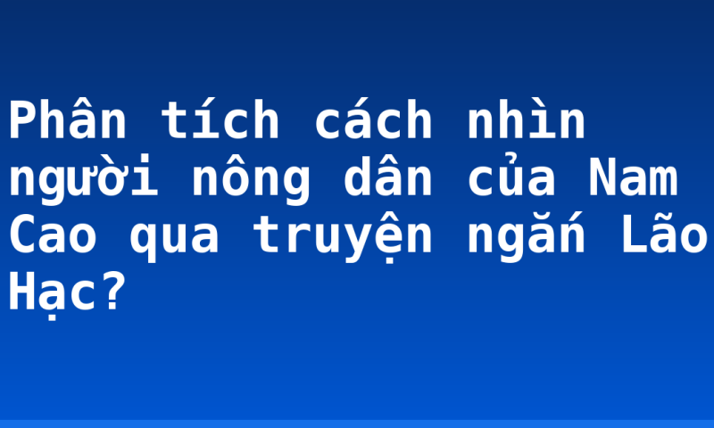 Phân tích cách nhìn người nông dân của Nam Cao qua truyện ngắn Lão Hạc?