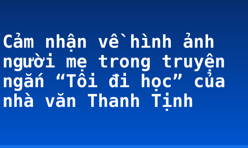 Cảm nhận về hình ảnh người mẹ trong truyện ngắn “Tôi đi học” của nhà văn Thanh Tịnh