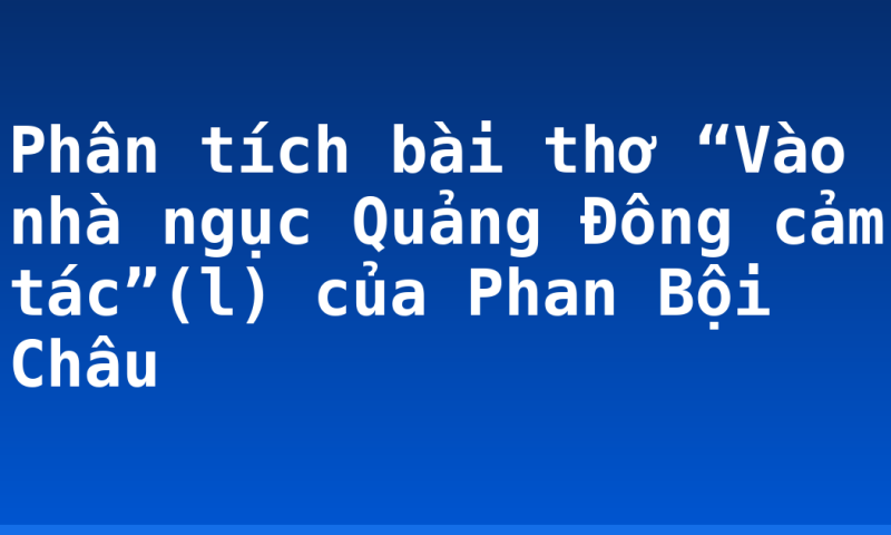 Phân tích bài thơ “Vào nhà ngục Quảng Đông cảm tác”(l) của Phan Bội Châu
