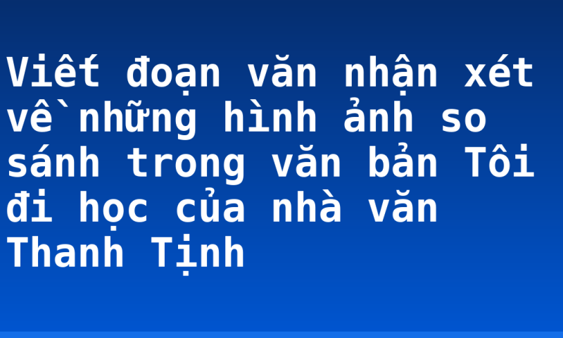 Viết đoạn văn nhận xét về những hình ảnh so sánh trong văn bản Tôi đi học của nhà văn Thanh Tịnh