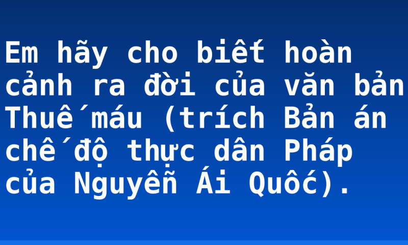 Em hãy cho biết hoàn cảnh ra đời của văn bản Thuế máu (trích Bản án chế độ thực dân Pháp của Nguyễn Ái Quốc).