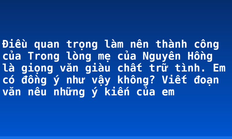 Điều quan trọng làm nên thành công của Trong lòng mẹ của Nguyên Hồng là giọng văn giàu chất trữ tình. Em có đồng ý như vậy không? Viết đoạn văn nêu những ý kiến của em