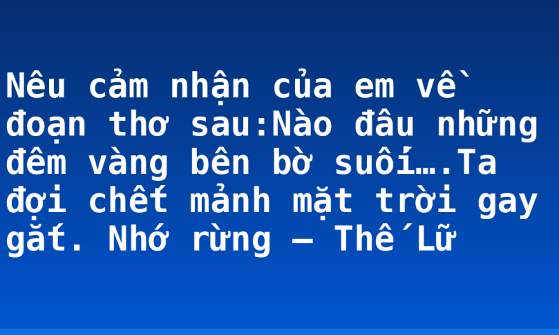 Nêu cảm nhận của em về đoạn thơ sau:Nào đâu những đêm vàng bên bờ suối….Ta đợi chết mảnh mặt trời gay gắt. Nhớ rừng – Thế Lữ