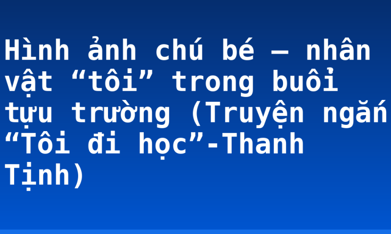 Hình ảnh chú bé – nhân vật “tôi” trong buổi tựu trường (Truyện ngắn “Tôi đi học”-Thanh Tịnh)