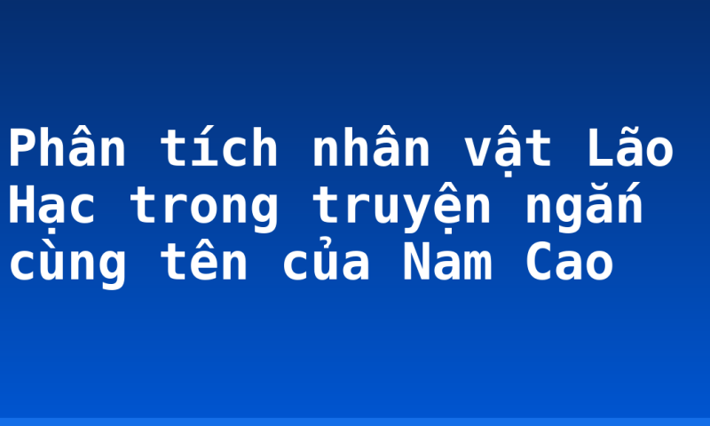 Phân tích nhân vật Lão Hạc trong truyện ngắn cùng tên của Nam Cao