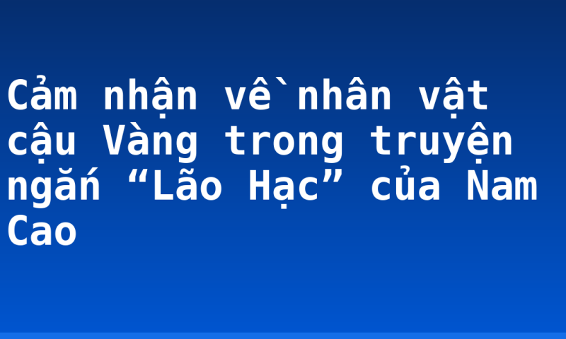 Cảm nhận về nhân vật cậu Vàng trong truyện ngắn “Lão Hạc” của Nam Cao