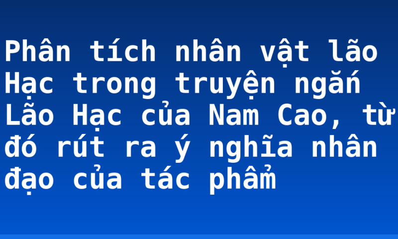 Phân tích nhân vật lão Hạc trong truyện ngắn Lão Hạc của Nam Cao, từ đó rút ra ý nghĩa nhân đạo của tác phẩm