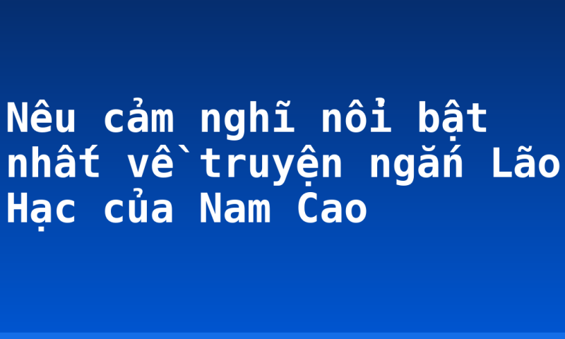 Nêu cảm nghĩ nổi bật nhất về truyện ngắn Lão Hạc của Nam Cao
