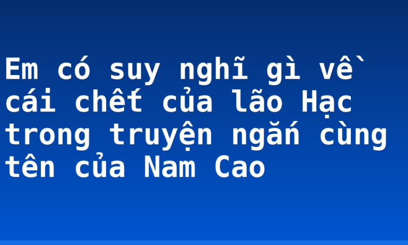 Em có suy nghĩ gì về cái chết của lão Hạc trong truyện ngắn cùng tên của Nam Cao