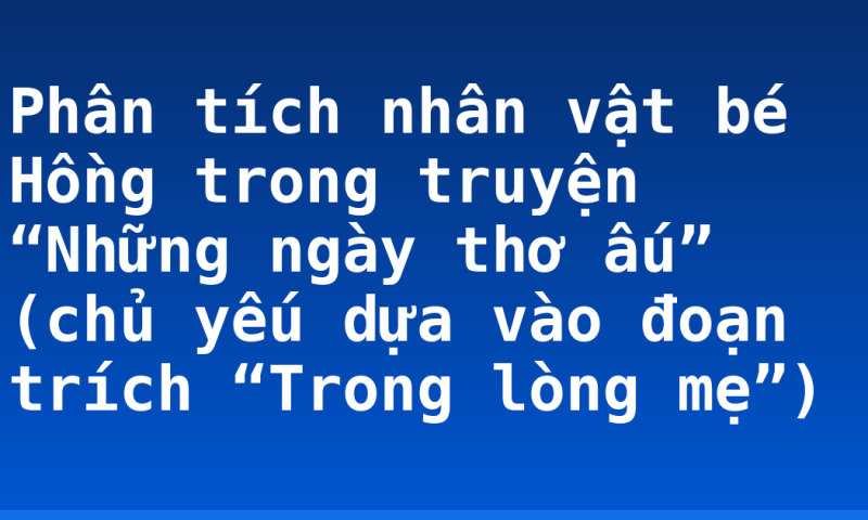Phân tích nhân vật bé Hồng trong truyện “Những ngày thơ ấu” (chủ yếu dựa vào đoạn trích “Trong lòng mẹ”)