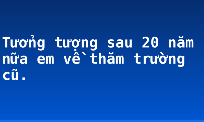 Tưởng tượng sau 20 năm nữa em về thăm trường cũ.