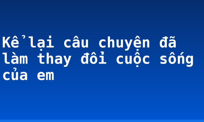 Kể lại câu chuyện đã làm thay đổi cuộc sống của em
