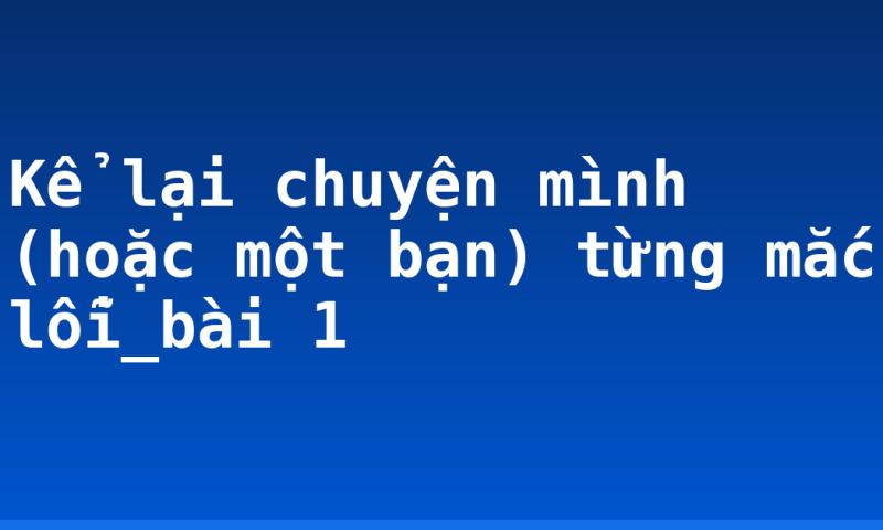 Kể lại chuyện mình (hoặc một bạn) từng mắc lỗi_bài 1