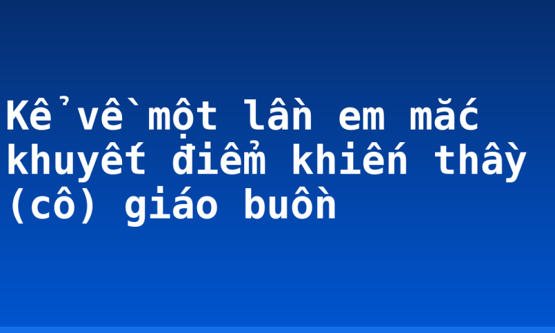 Kể về một lần em mắc khuyết điểm khiến thầy (cô) giáo buồn