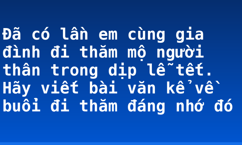 Đã có lần em cùng gia đình đi thăm mộ người thân trong dịp lễ tết. Hãy viết bài văn kể về buổi đi thăm đáng nhớ đó