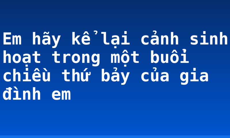 Em hãy kể lại cảnh sinh hoạt trong một buổi chiều thứ bảy của gia đình em