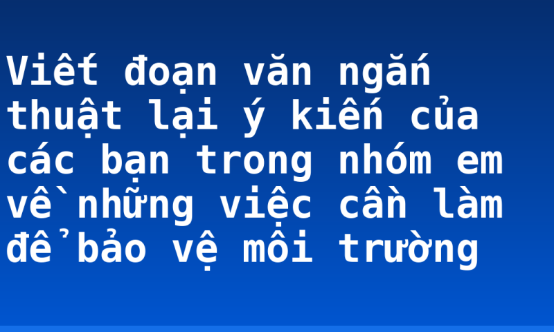 Viết đoạn văn ngắn thuật lại ý kiến của các bạn trong nhóm em về những việc cần làm để bảo vệ môi trường