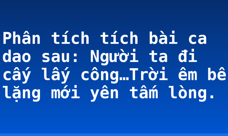 Phân tích tích bài ca dao sau: Người ta đi cấy lấy công…Trời êm  bể lặng mới yên tấm lòng.