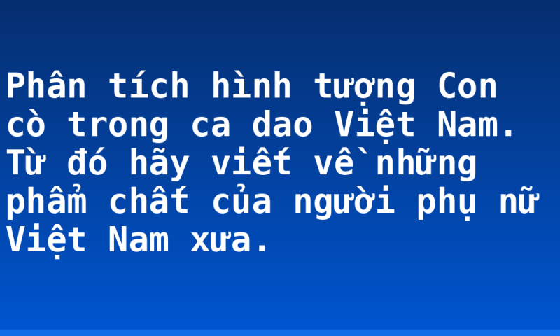 Phân tích hình tượng Con cò trong ca dao Việt Nam. Từ đó hãy viết về những phẩm chất của người phụ nữ Việt Nam xưa.