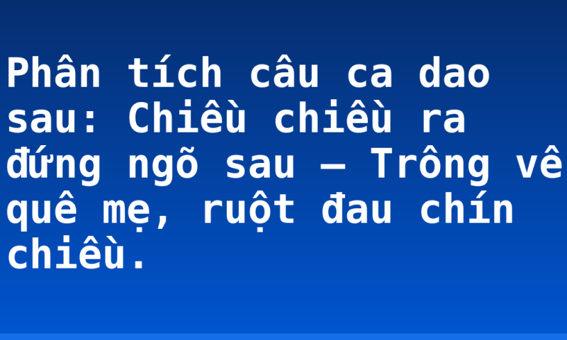 Phân tích câu ca dao sau: Chiều chiều ra đứng ngõ sau  – Trông về quê mẹ, ruột đau chín chiều.