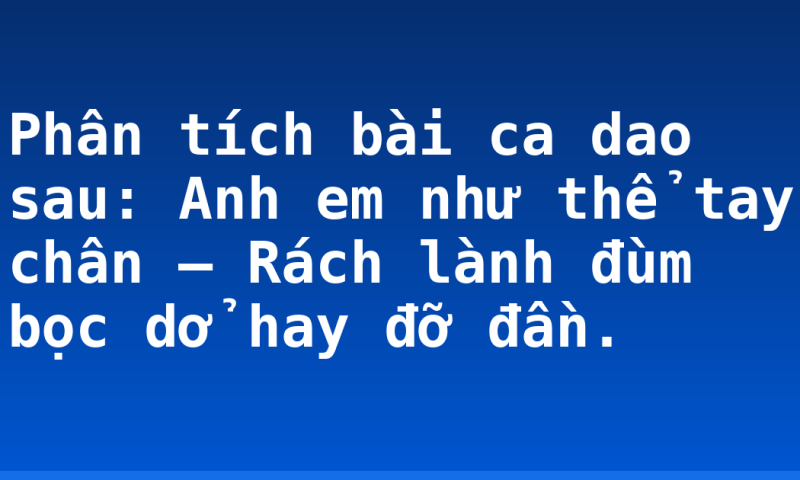 Phân tích bài ca dao sau: Anh em như thể tay chân –  Rách lành đùm bọc dở hay đỡ đần.