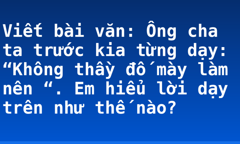 Viết bài văn: Ông cha ta trước kia từng dạy: “Không thầy đố mày làm nên “. Em hiểu lời dạy trên như thế nào?