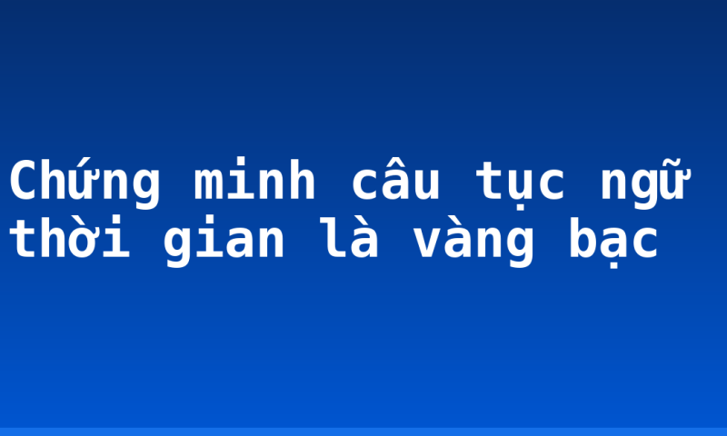 Chứng minh câu tục ngữ thời gian là vàng bạc