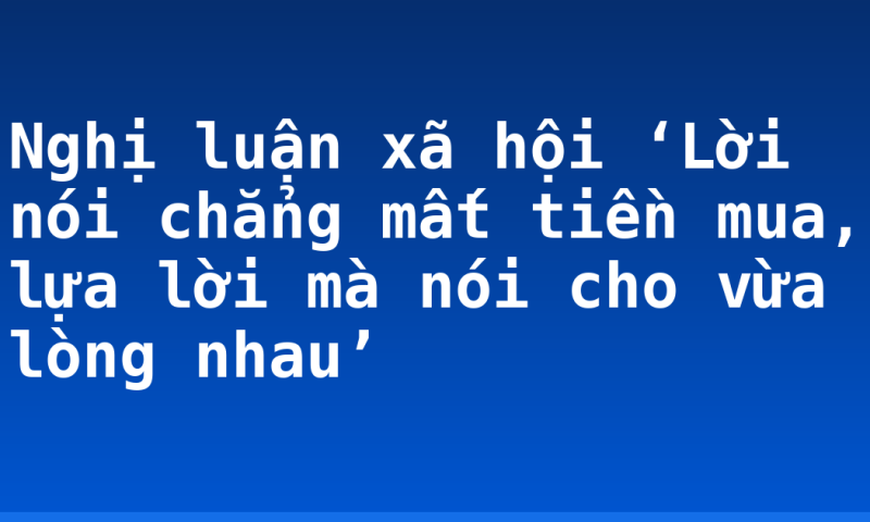 Nghị luận xã hội ‘Lời nói chẳng mất tiền mua, lựa lời mà nói cho vừa lòng nhau’