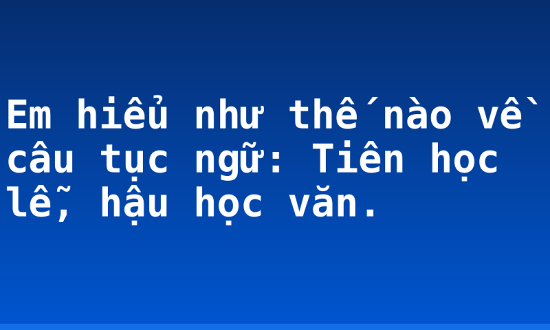 Em hiểu như thế nào về câu tục ngữ: Tiên học lễ, hậu học văn.