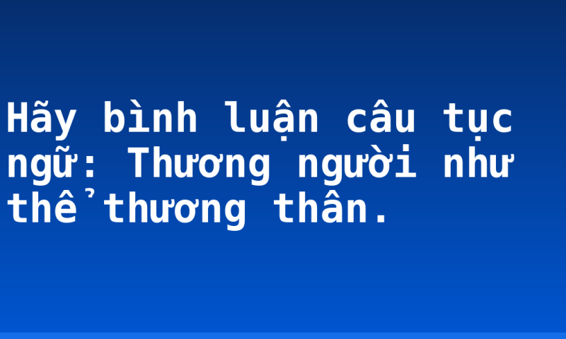 Hãy bình luận câu tục ngữ: Thương người như thể thương thân.