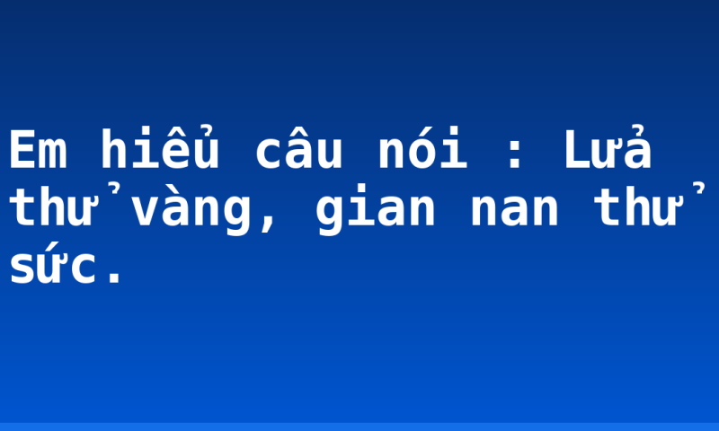Em hiểu câu nói : Lửa thử vàng, gian nan thử sức.