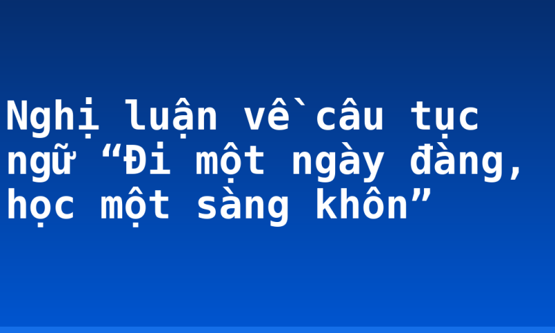 Nghị luận về câu tục ngữ “Đi một ngày đàng, học một sàng khôn”