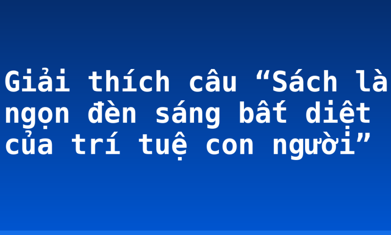 Giải thích câu “Sách là ngọn đèn sáng bất diệt của trí tuệ con người”