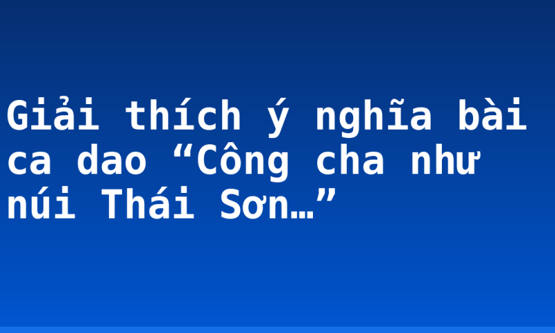 Giải thích ý nghĩa bài ca dao “Công cha như núi Thái Sơn…”