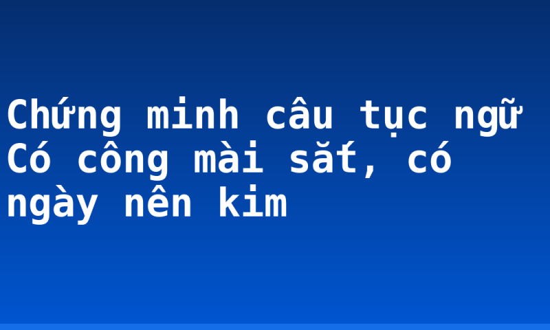 Chứng minh câu tục ngữ Có công mài sắt, có ngày nên kim