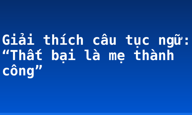 Giải thích câu tục ngữ: “Thất bại là mẹ thành công”