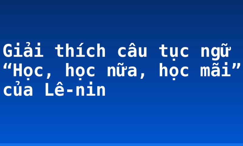 Giải thích câu tục ngữ “Học, học nữa, học mãi” của Lê-nin