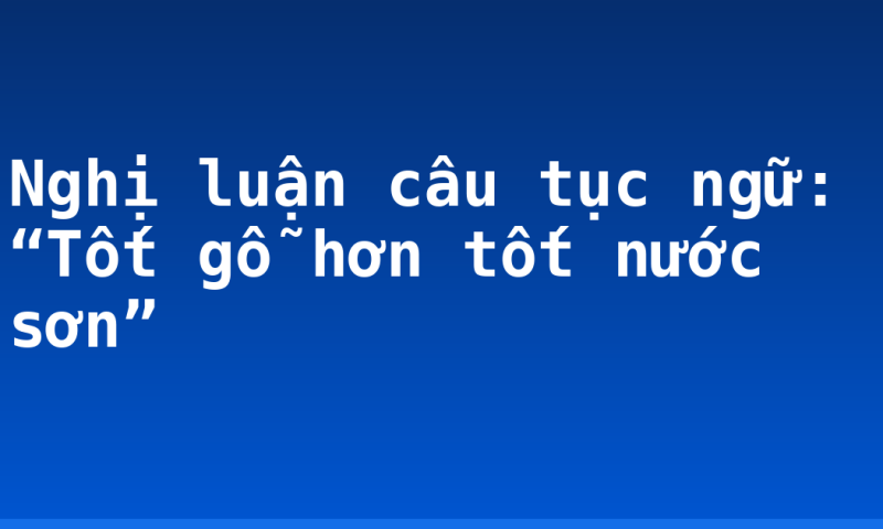 Nghị luận câu tục ngữ: “Tốt gỗ hơn tốt nước sơn”