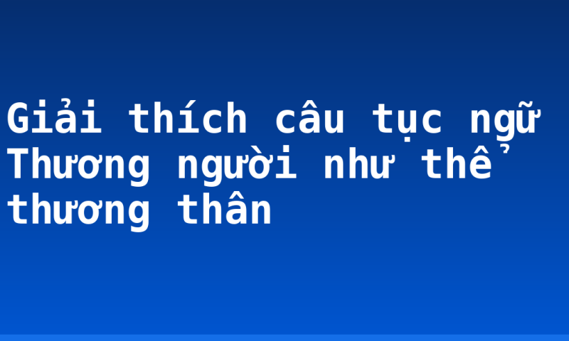Giải thích câu tục ngữ Thương người như thể thương thân