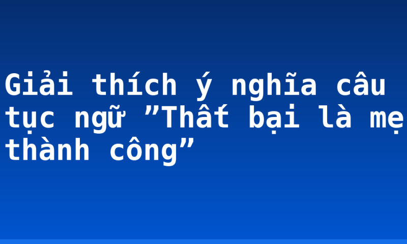 Giải thích ý nghĩa câu tục ngữ ”Thất bại là mẹ thành công”