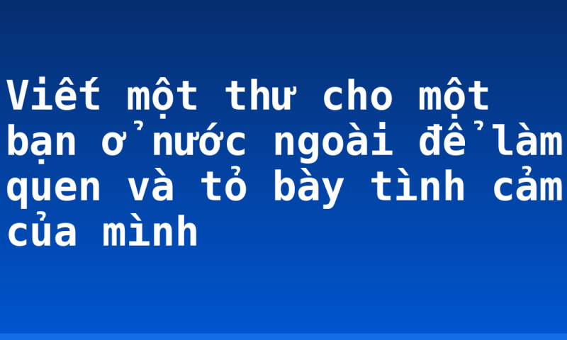 Viết một thư cho một bạn ở nước ngoài để làm quen và tỏ bày tình cảm của mình